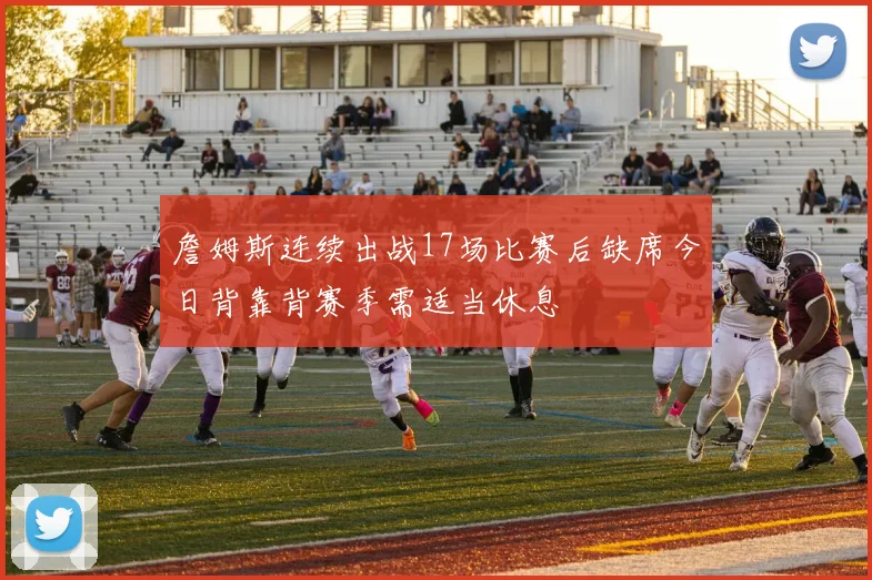詹姆斯连续出战17场比赛后缺席今日背靠背赛季需适当休息