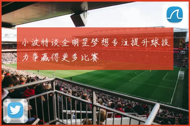 小波特谈全明星梦想专注提升球技力争赢得更多比赛