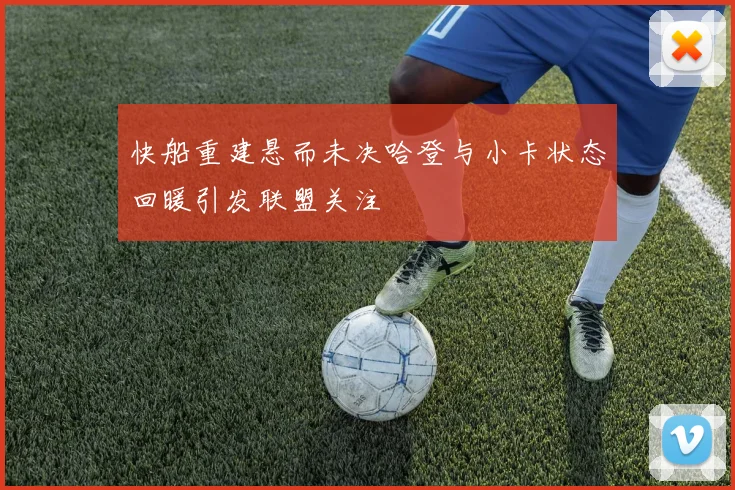 快船重建悬而未决哈登与小卡状态回暖引发联盟关注
