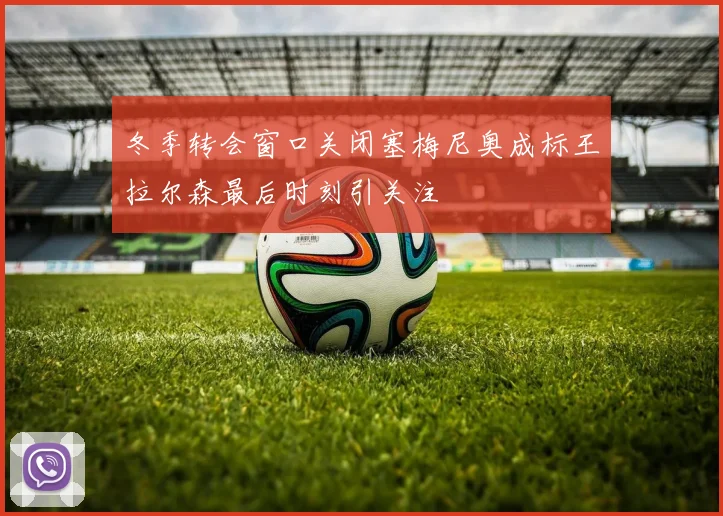 冬季转会窗口关闭塞梅尼奥成标王拉尔森最后时刻引关注