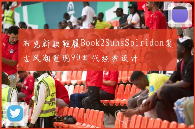 布克新款鞋履Book2SunsSpiridon复古风潮重现90年代经典设计