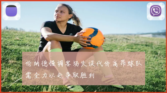 伦纳德强调客场失误代价高昂球队需全力以赴争取胜利