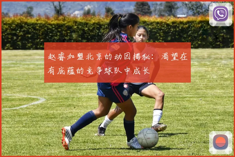 赵睿加盟北京的动因揭秘：渴望在有底蕴的竞争球队中成长