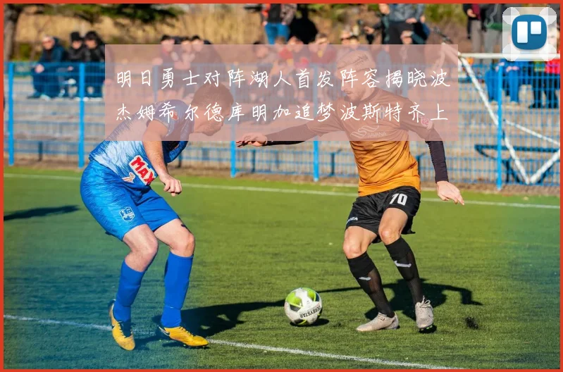 明日勇士对阵湖人首发阵容揭晓波杰姆希尔德库明加追梦波斯特齐上阵