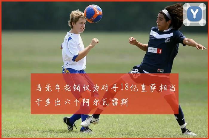 马竞年花销仅为对手18亿皇萨相当于多出六个阿尔瓦雷斯